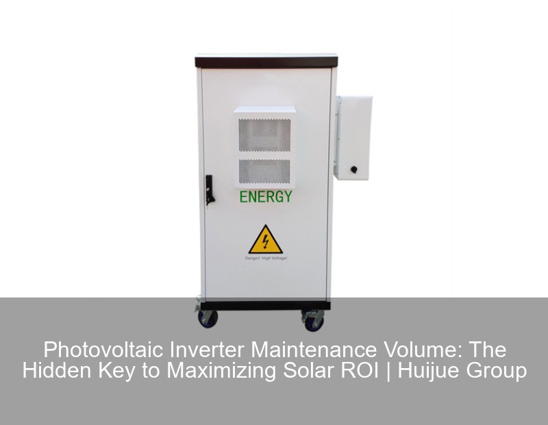 Photovoltaic Inverter Maintenance Volume: The Hidden Key to Maximizing Solar ROI